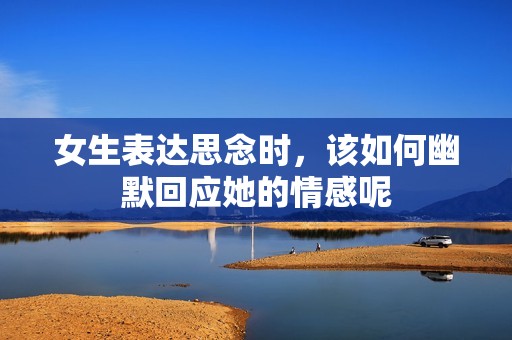 女生表達思念時，該如何幽默回應她的情感呢