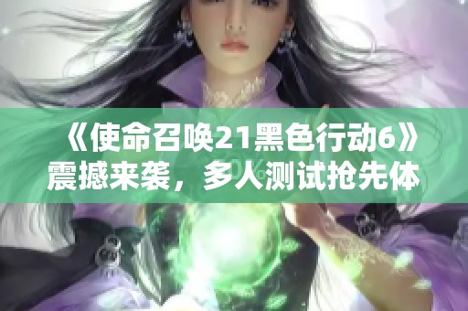 《使命召喚21黑色行動(dòng)6》震撼來襲，多人測試搶先體驗(yàn)全新戰(zhàn)場