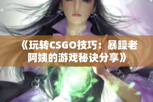 《玩轉CSGO技巧：暴躁老阿姨的游戲秘訣分享》
