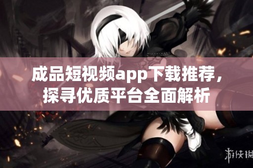成品短視頻app下載推薦，探尋優質平臺全面解析