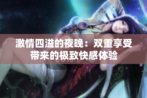 激情四溢的夜晚：雙重享受帶來的極致快感體驗