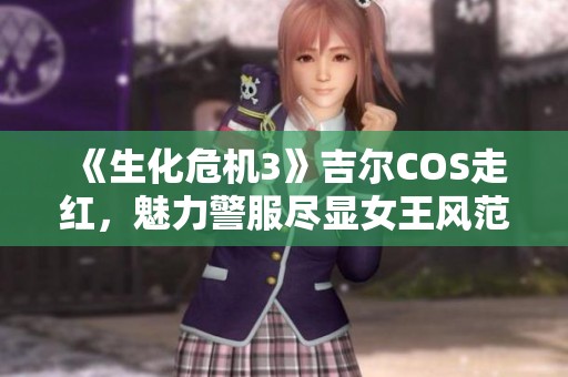 《生化危機(jī)3》吉爾COS走紅，魅力警服盡顯女王風(fēng)范！