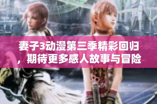 妻子3動漫第三季精彩回歸，期待更多感人故事與冒險！