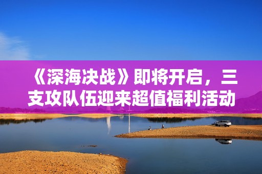 《深海決戰》即將開啟，三支攻隊伍迎來超值福利活動！