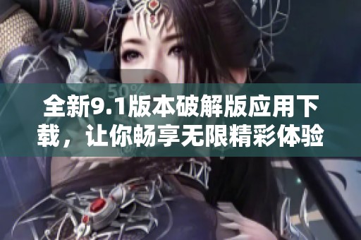 全新9.1版本破解版應用下載，讓你暢享無限精彩體驗