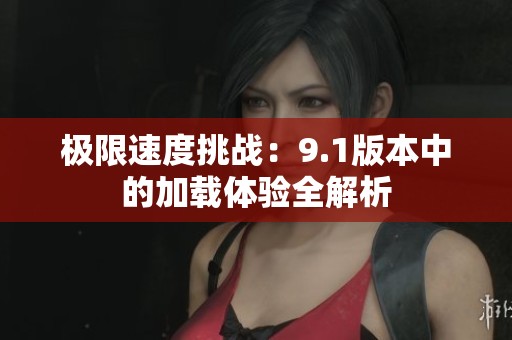 極限速度挑戰(zhàn)：9.1版本中的加載體驗(yàn)全解析