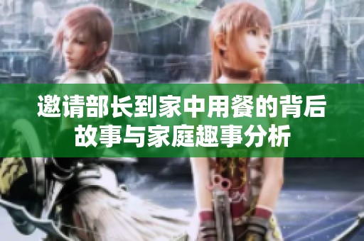 邀請(qǐng)部長(zhǎng)到家中用餐的背后故事與家庭趣事分析