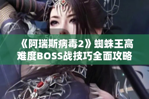 《阿瑞斯病毒2》蜘蛛王高難度BOSS戰(zhàn)技巧全面攻略與實用建議