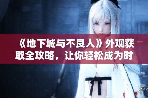《地下城與不良人》外觀獲取全攻略，讓你輕松成為時尚達人！