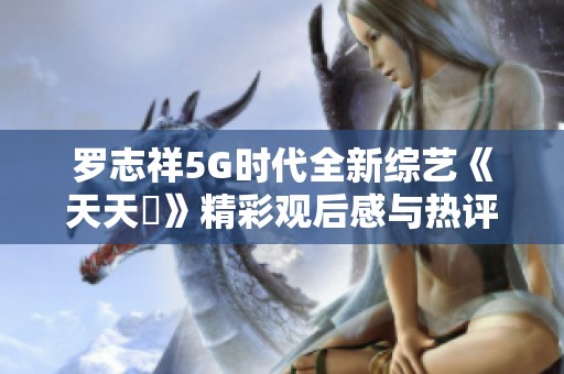 羅志祥5G時代全新綜藝《天天奭》精彩觀后感與熱評分享