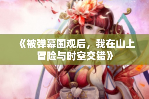 《被彈幕圍觀后，我在山上冒險與時空交錯》