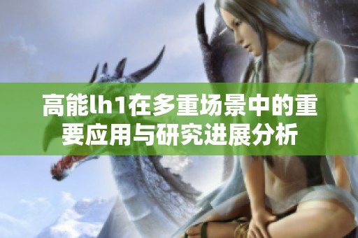 高能lh1在多重場景中的重要應(yīng)用與研究進(jìn)展分析