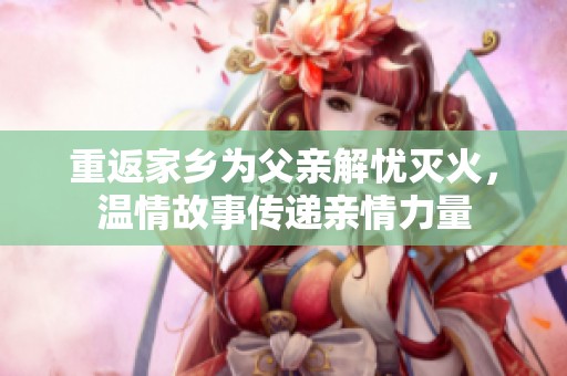 重返家鄉(xiāng)為父親解憂滅火，溫情故事傳遞親情力量