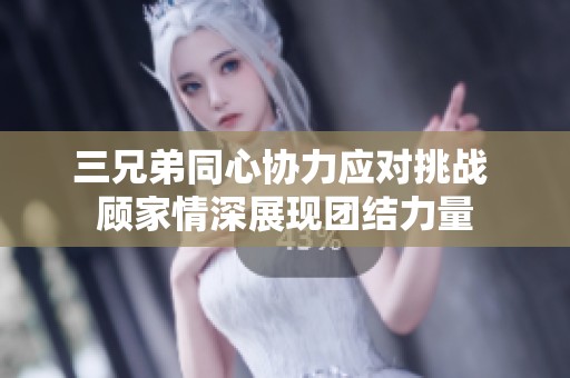三兄弟同心協(xié)力應(yīng)對(duì)挑戰(zhàn) 顧家情深展現(xiàn)團(tuán)結(jié)力量