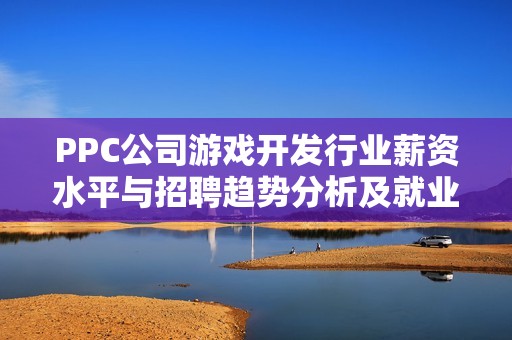 PPC公司游戲開發行業薪資水平與招聘趨勢分析及就業前景探討