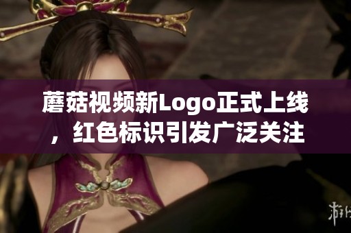蘑菇視頻新Logo正式上線，紅色標識引發(fā)廣泛關(guān)注