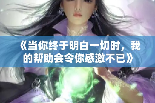 《當(dāng)你終于明白一切時，我的幫助會令你感激不已》