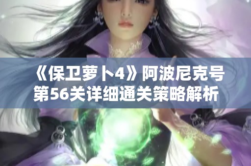 《保衛蘿卜4》阿波尼克號第56關詳細通關策略解析