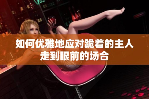 如何優雅地應對跪著的主人走到眼前的場合
