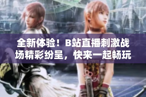 全新體驗！B站直播刺激戰場精彩紛呈，快來一起暢玩吧！