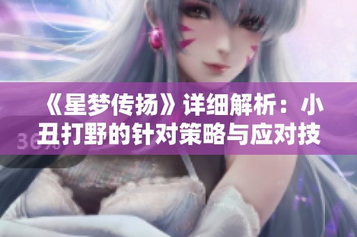 《星夢傳揚》詳細解析：小丑打野的針對策略與應(yīng)對技巧