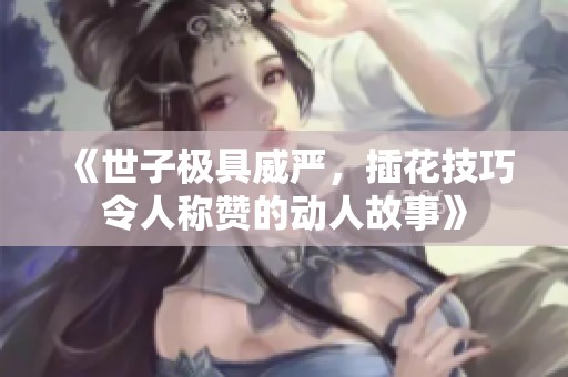 《世子極具威嚴，插花技巧令人稱贊的動人故事》