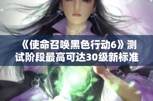 《使命召喚黑色行動6》測試階段最高可達30級新標準