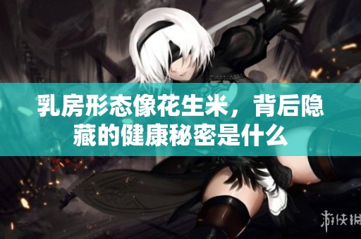 乳房形態像花生米，背后隱藏的健康秘密是什么