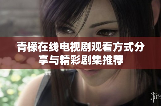 青檬在線電視劇觀看方式分享與精彩劇集推薦