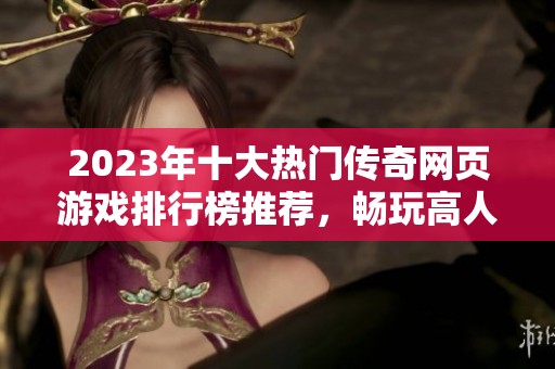 2023年十大熱門傳奇網頁游戲排行榜推薦，暢玩高人氣作品！