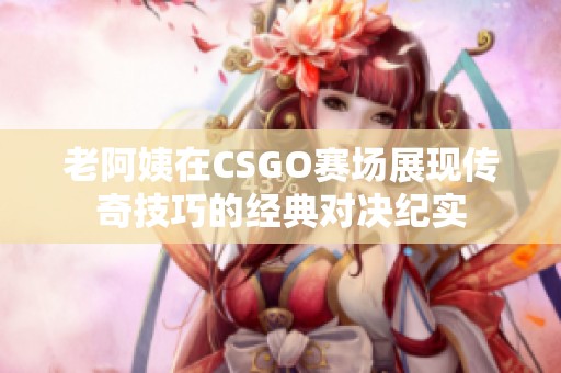 老阿姨在CSGO賽場(chǎng)展現(xiàn)傳奇技巧的經(jīng)典對(duì)決紀(jì)實(shí)