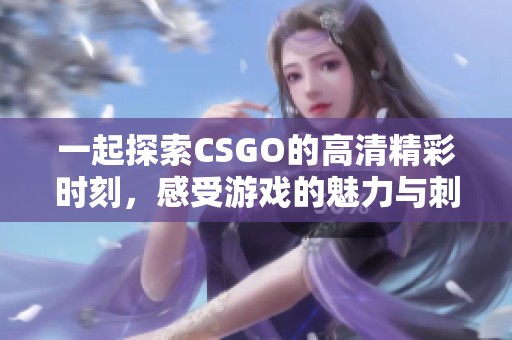 一起探索CSGO的高清精彩時刻，感受游戲的魅力與刺激