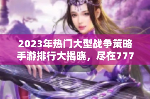 2023年熱門大型戰爭策略手游排行大揭曉，盡在777手游網！