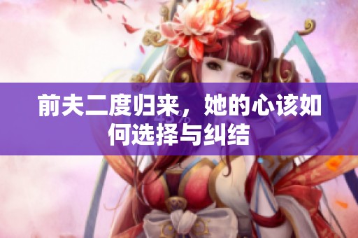 前夫二度歸來，她的心該如何選擇與糾結