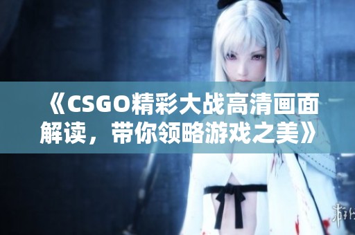 《CSGO精彩大戰高清畫面解讀，帶你領略游戲之美》