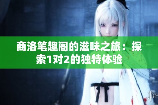 商洛筆趣閣的滋味之旅：探索1對2的獨特體驗