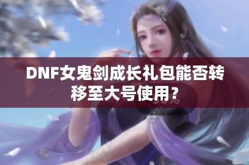 DNF女鬼劍成長禮包能否轉(zhuǎn)移至大號使用？