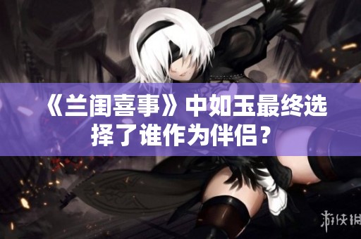 《蘭閨喜事》中如玉最終選擇了誰作為伴侶？
