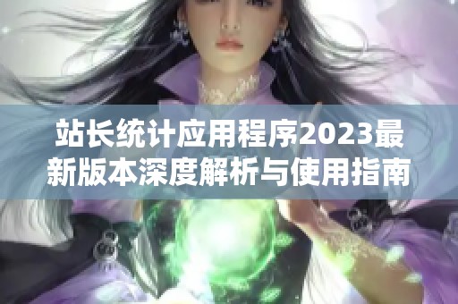 站長統計應用程序2023最新版本深度解析與使用指南