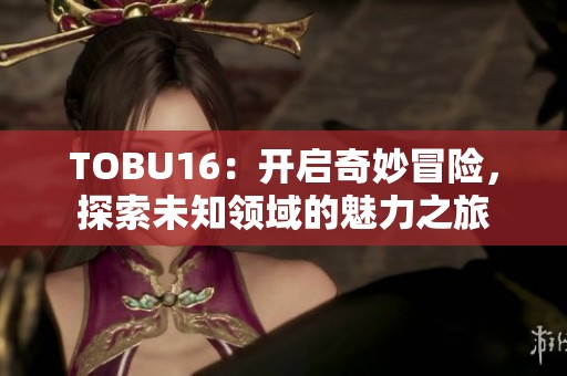 TOBU16：開啟奇妙冒險，探索未知領域的魅力之旅