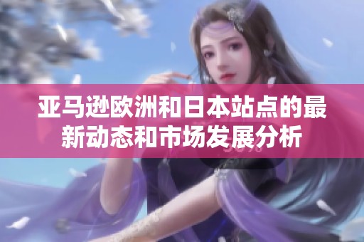 亞馬遜歐洲和日本站點(diǎn)的最新動(dòng)態(tài)和市場(chǎng)發(fā)展分析