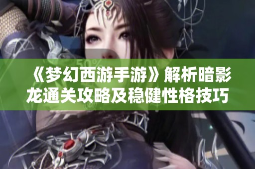 《夢幻西游手游》解析暗影龍通關(guān)攻略及穩(wěn)健性格技巧分享