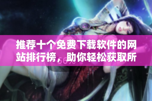 推薦十個免費下載軟件的網站排行榜，助你輕松獲取所需軟件