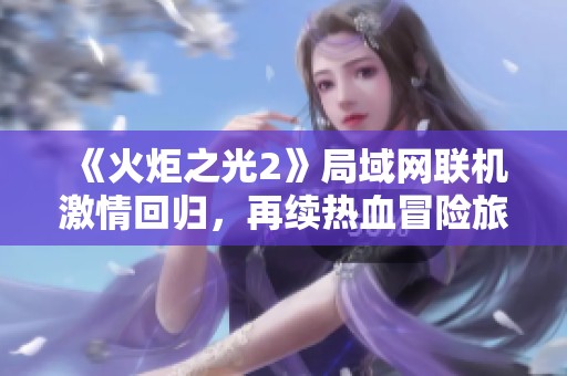 《火炬之光2》局域網聯機激情回歸，再續熱血冒險旅程！