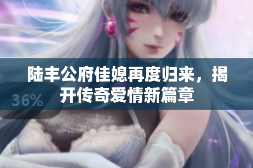陸豐公府佳媳再度歸來，揭開傳奇愛情新篇章