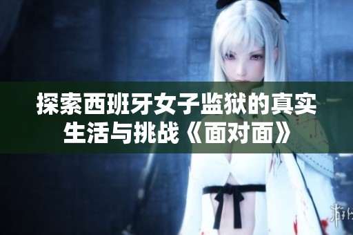 探索西班牙女子監(jiān)獄的真實(shí)生活與挑戰(zhàn)《面對(duì)面》
