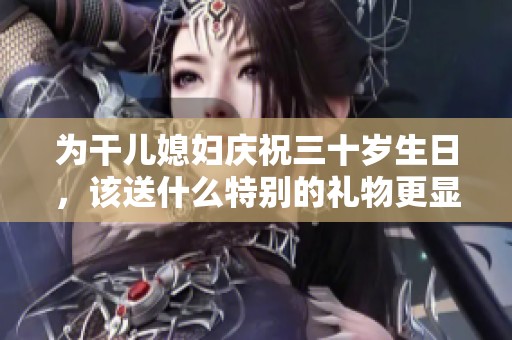 為干兒媳婦慶祝三十歲生日，該送什么特別的禮物更顯心意