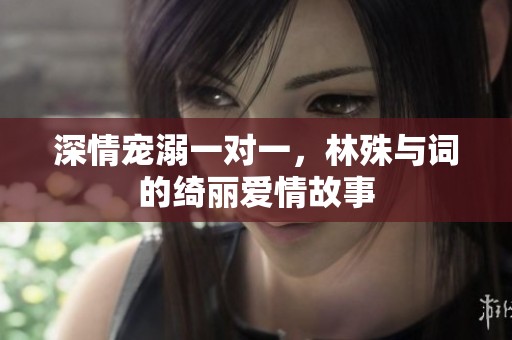 深情寵溺一對(duì)一，林殊與詞的綺麗愛(ài)情故事