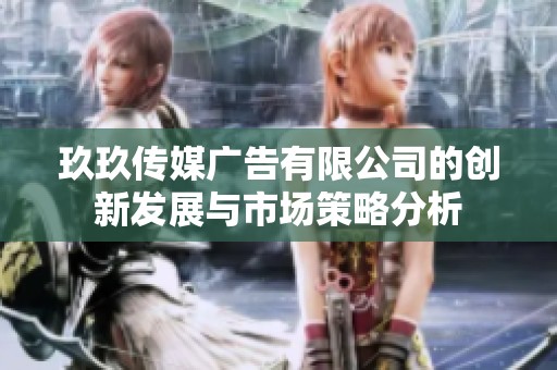 玖玖傳媒廣告有限公司的創新發展與市場策略分析