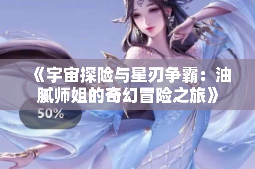 《宇宙探險與星刃爭霸：油膩師姐的奇幻冒險之旅》